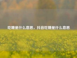 吃糖是什么意思，抖音吃糖是什么意思