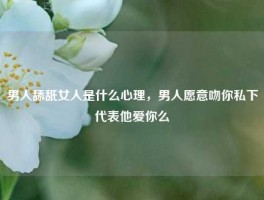 男人舔舐女人是什么心理，男人愿意吻你私下代表他爱你么