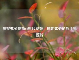 詹妮弗劳伦斯60照片视频，詹妮弗劳伦斯手机照片