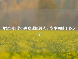 年近50的李小冉瘦成纸片人，李小冉胖了多少斤