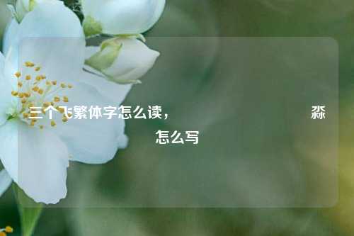 三个飞繁体字怎么读,馫龘飝鱻灥麤靐飍朤淼怎么写 第1张 三个飞繁体字怎么读,馫龘飝鱻灥麤靐飍朤淼怎么写 第1张